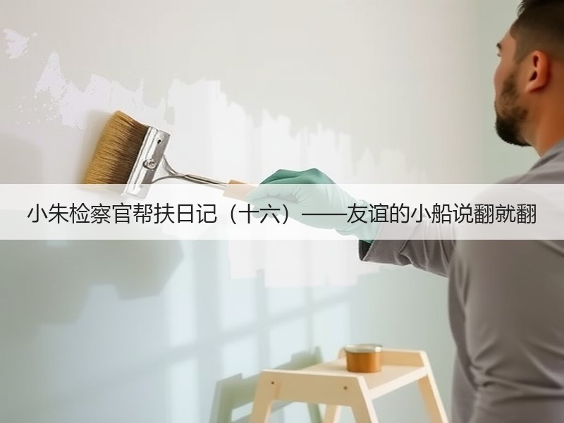 小朱检察官帮扶日记（十六）——友谊的小船说翻就翻