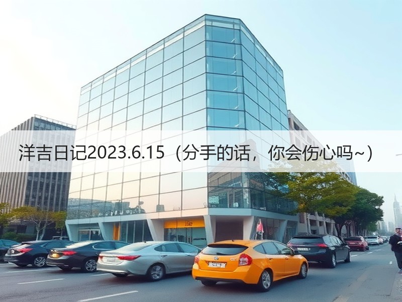 洋吉日记2023.6.15（分手的话，你会伤心吗~）