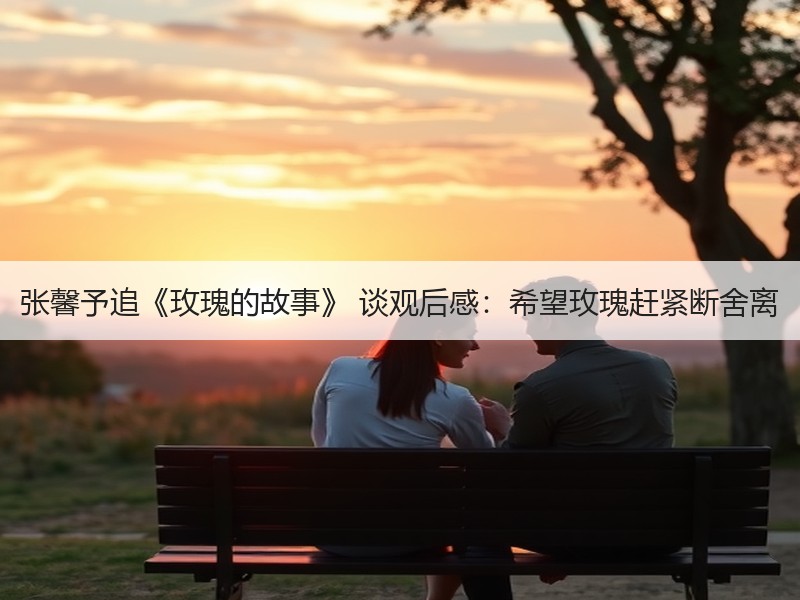 张馨予追《玫瑰的故事》 谈观后感：希望玫瑰赶紧断舍离