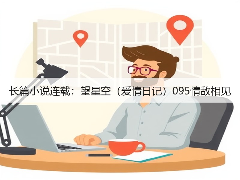 长篇小说连载：望星空（爱情日记）095情敌相见