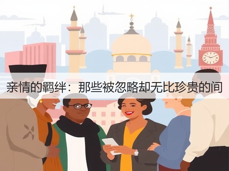 亲情的羁绊：那些被忽略却无比珍贵的间