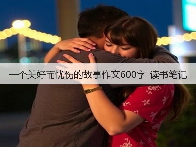一个美好而忧伤的故事作文600字_读书笔记