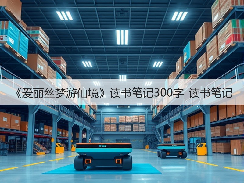 《爱丽丝梦游仙境》读书笔记300字_读书笔记