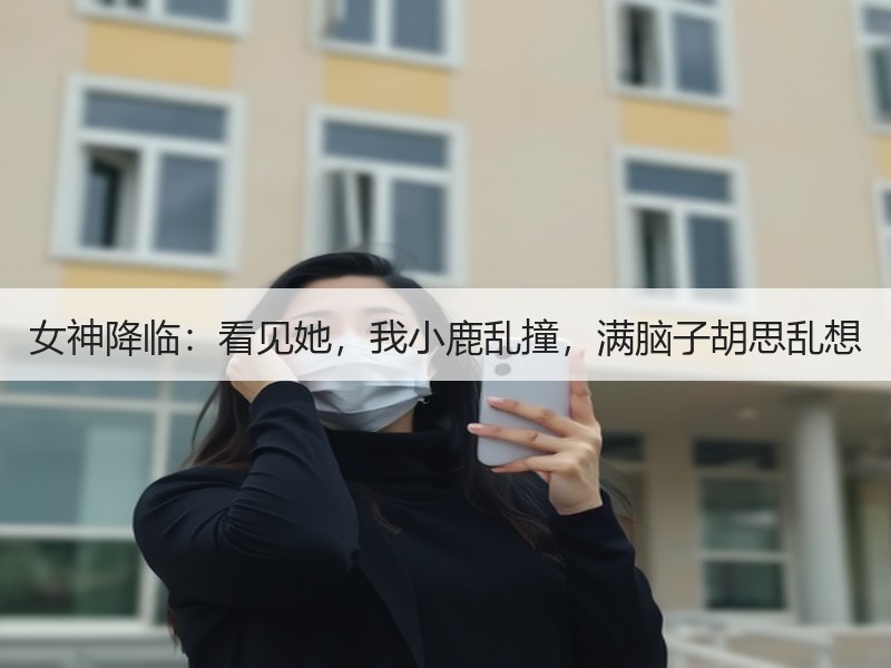女神降临：看见她，我小鹿乱撞，满脑子胡思乱想