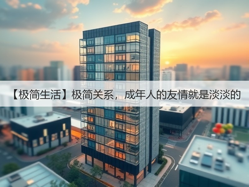 【极简生活】极简关系，成年人的友情就是淡淡的