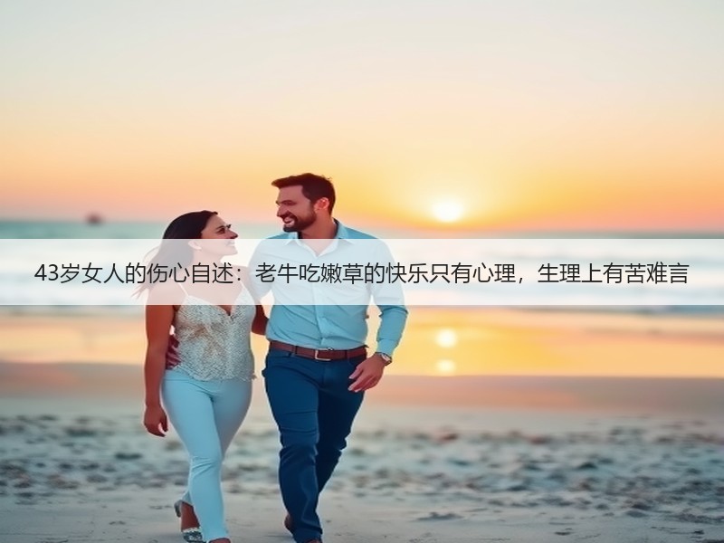43岁女人的伤心自述：老牛吃嫩草的快乐只有心理，生理上有苦难言