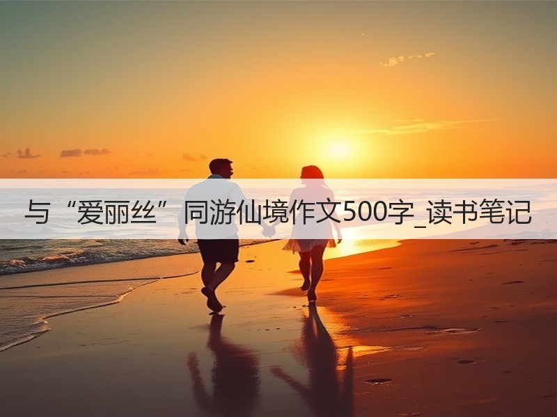 与“爱丽丝”同游仙境作文500字_读书笔记