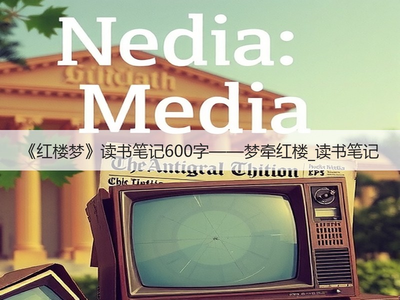 《红楼梦》读书笔记600字——梦牵红楼_读书笔记