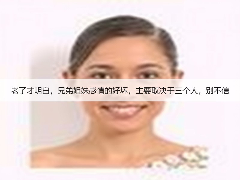 老了才明白，兄弟姐妹感情的好坏，主要取决于三个人，别不信