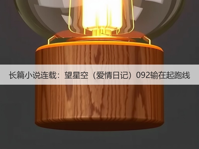 长篇小说连载：望星空（爱情日记）092输在起跑线