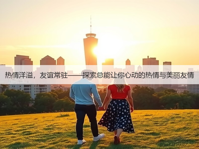 热情洋溢，友谊常驻——探索总能让你心动的热情与美丽友情