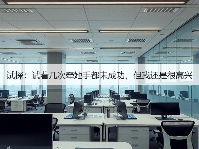 试探：试着几次牵她手都未成功，但我还是很高兴