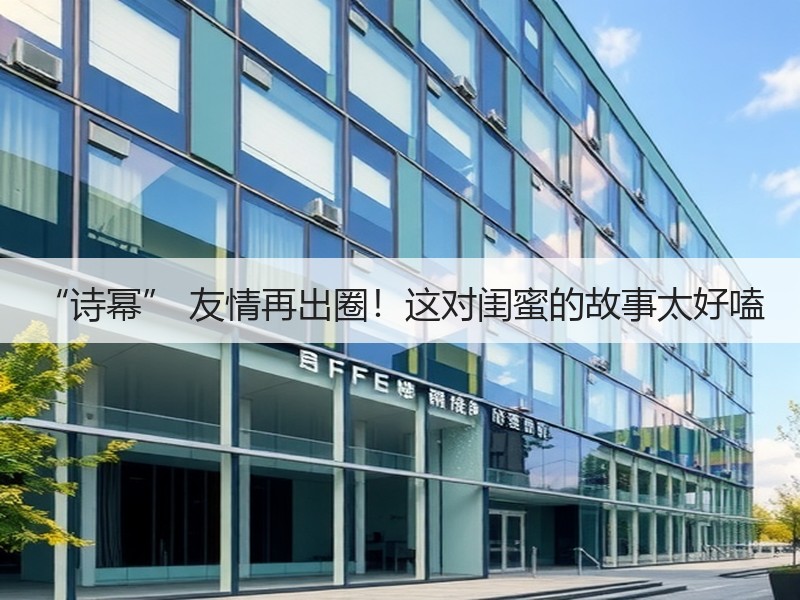 “诗幂” 友情再出圈！这对闺蜜的故事太好嗑