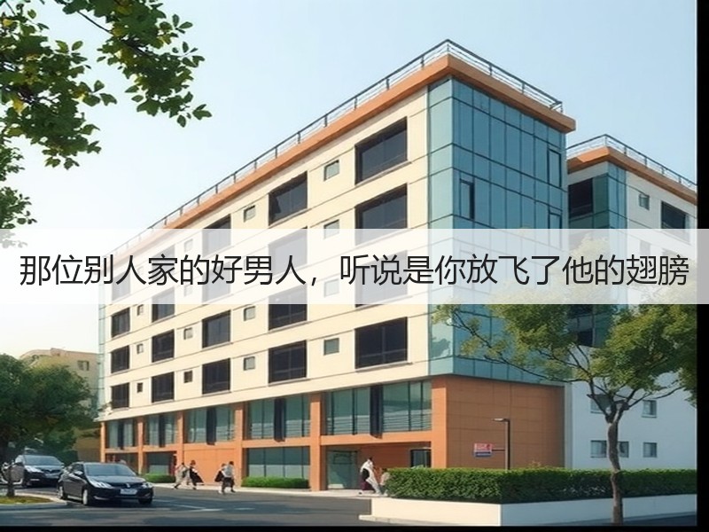 那位别人家的好男人，听说是你放飞了他的翅膀