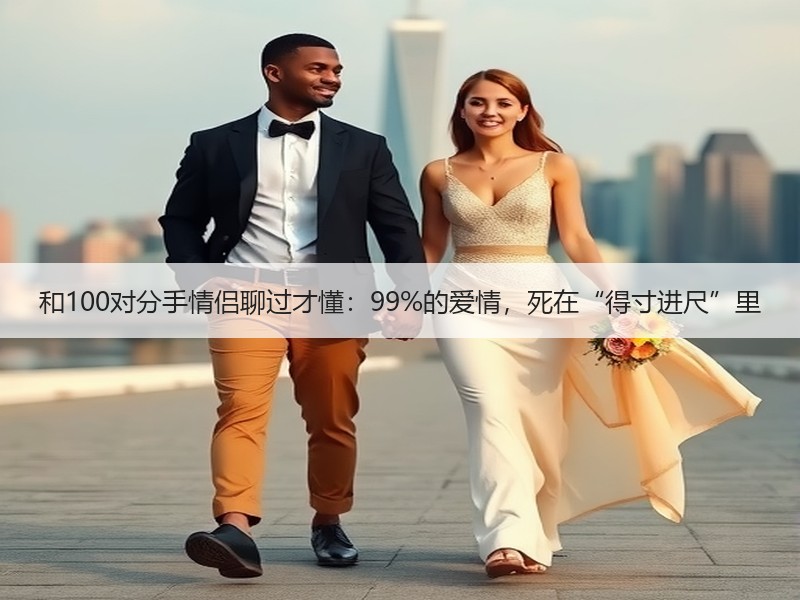 和100对分手情侣聊过才懂：99%的爱情，死在“得寸进尺”里